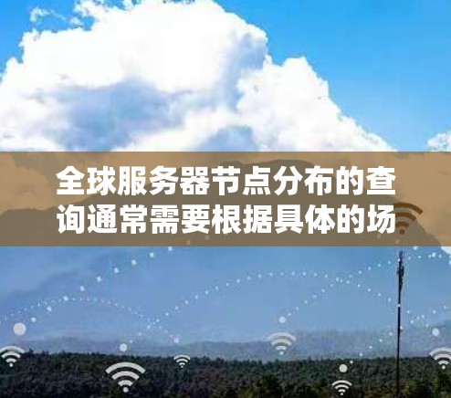全球服务器节点分布的查询通常需要根据具体的场景和要求来实现。以下是一些常见的查询方式和方法