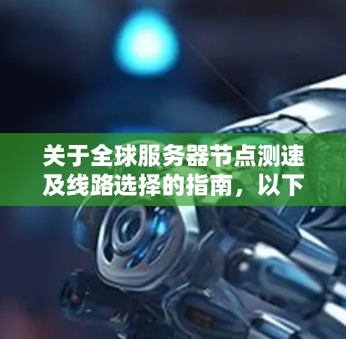 关于全球服务器节点测速及线路选择的指南,以下是一个结构化的总结,涵盖各关键点和建议,帮助用户更好地进行测试和优化 关于全球服务器节点测速及线路选择的指南,以下是一个结构化的总结,涵盖各关键点和建议,帮助用户更好地进行测试和优化