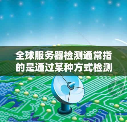 全球服务器检测通常指的是通过某种方式检测和监控全球范围内的服务器状态,以确保它们正常运行,避免故障或异常。以下是关于服务器检测的一些常见内容和用途 全球服务器检测通常指的是通过某种方式检测和监控全球范围内的服务器状态,以确保它们正常运行,避免故障或异常。以下是关于服务器检测的一些常见内容和用途