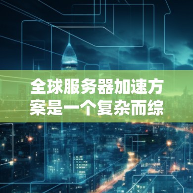 全球服务器加速方案是一个复杂而综合性的系统,旨在提升全球服务器的性能和响应速度。以下是对该方案的逐步思考和总结 全球服务器加速方案是一个复杂而综合性的系统,旨在提升全球服务器的性能和响应速度。以下是对该方案的逐步思考和总结