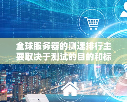 全球服务器的测速排行主要取决于测试的目的和标准。以下是一些常见的全球服务器测速排行指标和数据来源，供您参考