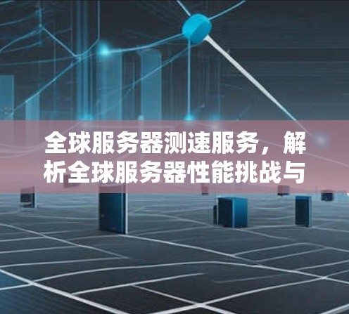全球服务器测速服务，解析全球服务器性能挑战与解决方案