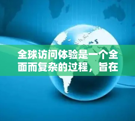 全球访问体验是一个全面而复杂的过程，旨在促进跨国家之间的理解和合作。以下是对这一过程的详细描述