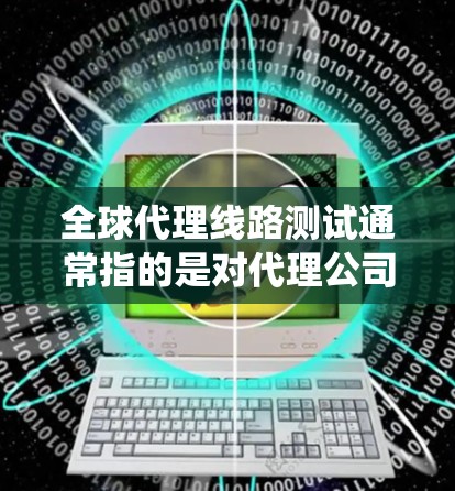 全球代理线路测试通常指的是对代理公司的网络、服务器、系统等进行测试,以评估代理的性能、稳定性、网络连接以及系统功能是否满足需求。这些测试可能包括以下内容 全球代理线路测试通常指的是对代理公司的网络、服务器、系统等进行测试,以评估代理的性能、稳定性、网络连接以及系统功能是否满足需求。这些测试可能包括以下内容