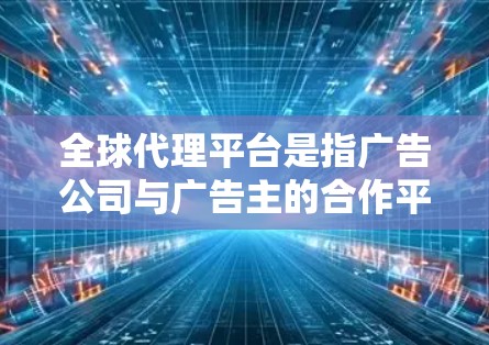 全球代理平台是指广告公司与广告主的合作平台，这些平台广泛覆盖全球范围内的广告主，提供多种广告形式，如电视广告、网络广告、社交媒体广告等。以下是一些具体的全球代理平台和它们的特点