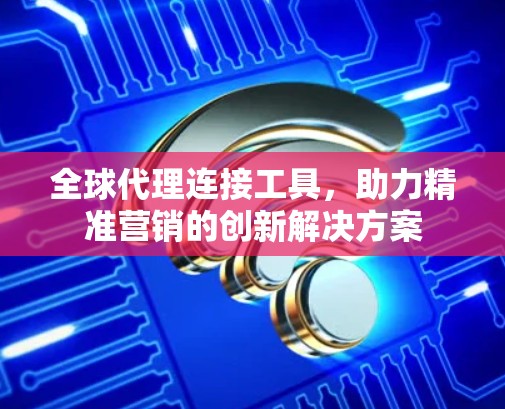 全球代理连接工具，助力精准营销的创新解决方案