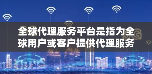 全球代理服务平台是指为全球用户或客户提供代理服务的平台，这些平台通常专注于某种特定领域或服务，如广告、咨询、服务支持等。以下是一些可能的全球代理服务平台类型及其特点