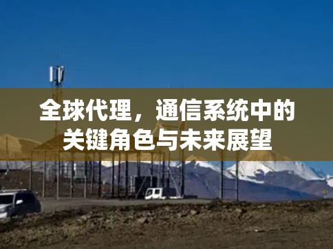 全球代理，通信系统中的关键角色与未来展望