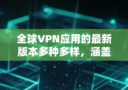 全球VPN应用的最新版本多种多样，涵盖了多种协议和安全措施，适用于不同设备和需求。以下是一些最受欢迎的全球VPN应用和工具，供你选择