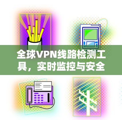 全球VPN线路检测工具，实时监控与安全评估