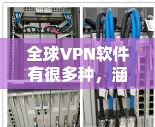全球VPN软件有很多种，涵盖了不同的功能和需求。以下是一些主要的全球VPN软件及其特点