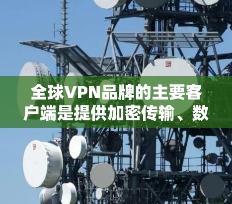 全球VPN品牌的主要客户端是提供加密传输、数据安全和全球范围服务的互联网解决方案。以下是几个知名的全球VPN品牌及其客户端的特点 全球VPN品牌的主要客户端是提供加密传输、数据安全和全球范围服务的互联网解决方案。以下是几个知名的全球VPN品牌及其客户端的特点