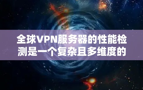全球VPN服务器的性能检测是一个复杂且多维度的问题，因为这些服务器需要在各种网络环境中运行，并且需要考虑到多种因素。以下是一些常见的方法和步骤，帮助您进行性能检测和评估