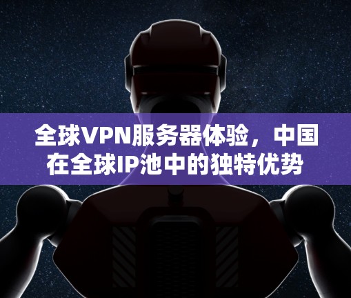 全球VPN服务器体验,中国在全球IP池中的独特优势 全球VPN服务器体验,中国在全球IP池中的独特优势