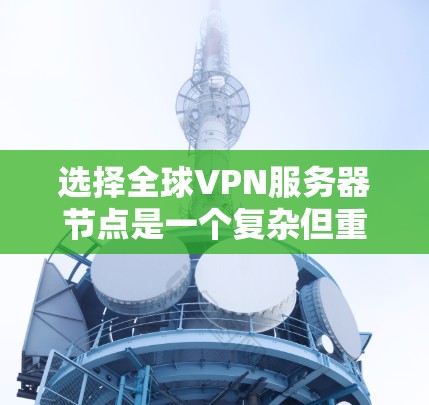 选择全球VPN服务器节点是一个复杂但重要的过程，需要综合考虑多个因素。以下是一个逐步的指南，帮助您更好地做出选择