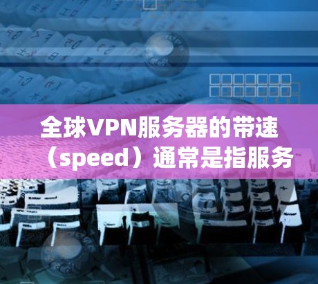 全球VPN服务器的带速(speed)通常是指服务器的带宽(bandwidth)即连接速度。全球内的VPN服务器是本地服务,带速通常较高,具体数据如下 全球VPN服务器的带速(speed)通常是指服务器的带宽(bandwidth)即连接速度。全球内的VPN服务器是本地服务,带速通常较高,具体数据如下