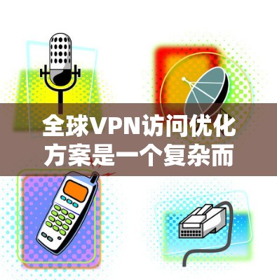 全球VPN访问优化方案是一个复杂而全面的过程,但可以分为以下几个步骤来优化您的访问体验和安全性 全球VPN访问优化方案是一个复杂而全面的过程,但可以分为以下几个步骤来优化您的访问体验和安全性
