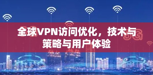 全球VPN访问优化,技术与策略与用户体验 全球VPN访问优化,技术与策略与用户体验