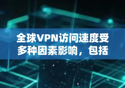全球VPN访问速度受多种因素影响，包括网络带宽、加密技术、VPN服务器位置、用户设备性能、技术稳定性、监管因素和用户需求变化。以下是对访问速度的分析和总结