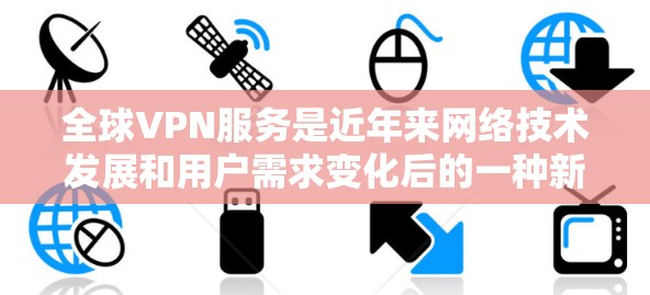 全球VPN服务是近年来网络技术发展和用户需求变化后的一种新兴服务，旨在提供安全、便捷的VPN访问。以下是关于全球VPN的测评和分析