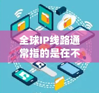 全球IP线路通常指的是在不同国家和地区之间建立的网络连接,特别是在使用国际IP地址系统(IPsec)的情况下,这些线路可能被称为跨国网络。以下是一些关于全球IP线路的详细信息 全球IP线路通常指的是在不同国家和地区之间建立的网络连接,特别是在使用国际IP地址系统(IPsec)的情况下,这些线路可能被称为跨国网络。以下是一些关于全球IP线路的详细信息