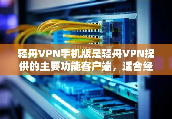 轻舟VPN手机版是轻舟VPN提供的主要功能客户端，适合经常使用VPN服务的用户。以下是对轻舟VPN手机版的详细介绍