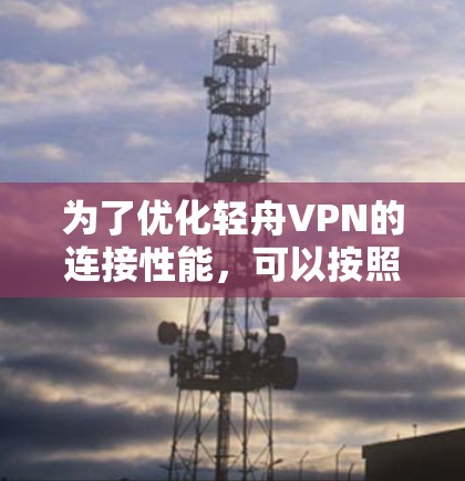为了优化轻舟VPN的连接性能,可以按照以下步骤进行调整和优化 为了优化轻舟VPN的连接性能,可以按照以下步骤进行调整和优化
