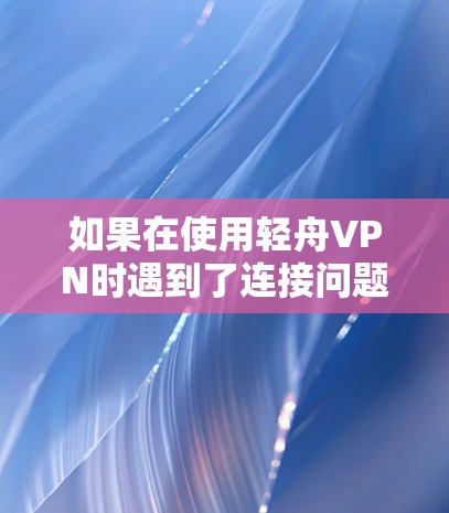如果在使用轻舟VPN时遇到了连接问题,可以按照以下步骤进行排查和解决 如果在使用轻舟VPN时遇到了连接问题,可以按照以下步骤进行排查和解决