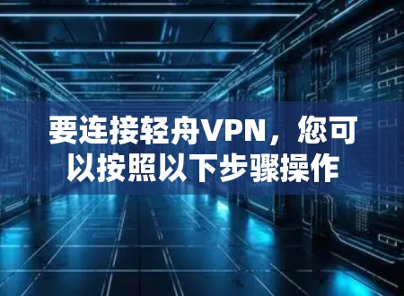 要连接轻舟VPN,您可以按照以下步骤操作 要连接轻舟VPN,您可以按照以下步骤操作