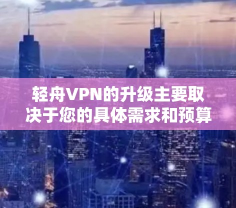 轻舟VPN的升级主要取决于您的具体需求和预算。如果您是轻舟VPN的用户，升级版通常会提供更多的功能、更好的性能、更强大的设备支持，以及可能的更稳定的安全服务。以下是一些可能的升级内容