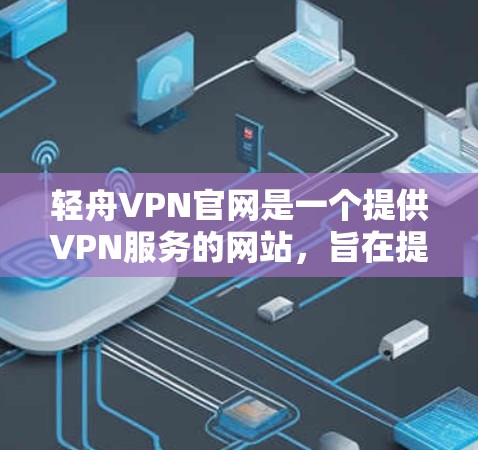 轻舟VPN官网是一个提供VPN服务的网站，旨在提供安全、可靠的网络连接。以下是一些关于轻舟VPN官网的简要信息和使用指南