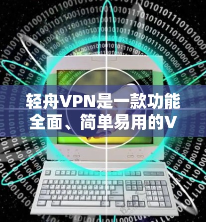 轻舟VPN是一款功能全面、简单易用的VPN工具，适合不同设备和用户需求。以下是轻舟VPN的主要功能介绍