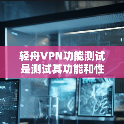 轻舟VPN功能测试是测试其功能和性能的步骤,以下是测试的常见方面和方法 轻舟VPN功能测试是测试其功能和性能的步骤,以下是测试的常见方面和方法