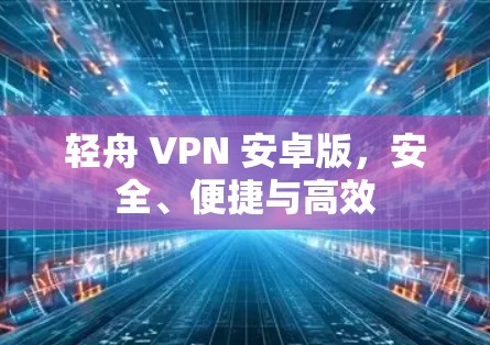 轻舟 VPN 安卓版，安全、便捷与高效
