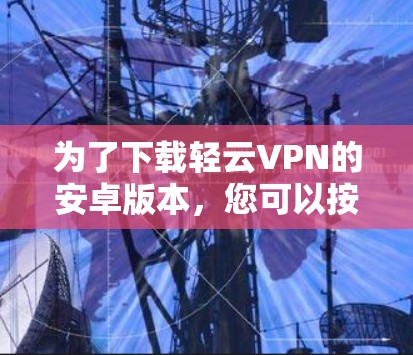为了下载轻云VPN的安卓版本，您可以按照以下步骤进行