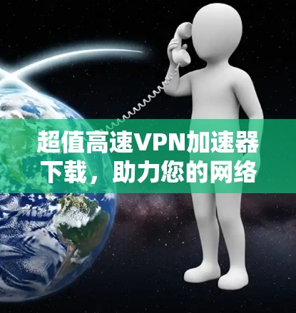 超值高速VPN加速器下载，助力您的网络畅行