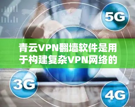 青云VPN翻墙软件是用于构建复杂VPN网络的工具，适合需要多层VPN配置的用户。以下是详细的步骤和考虑因素