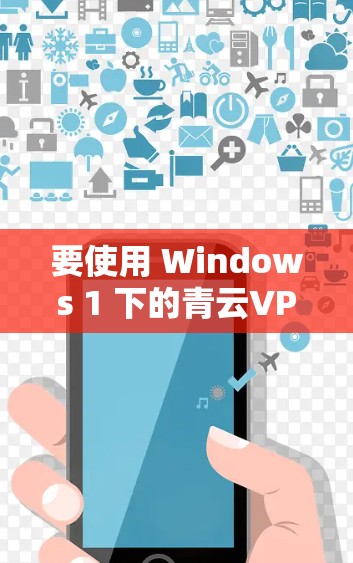 要使用 Windows 1 下的青云VPN进行连接，您可以按照以下步骤操作