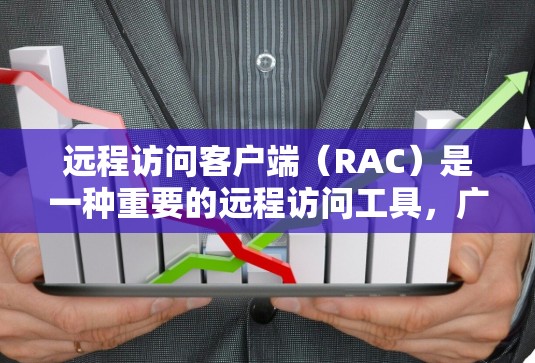 远程访问客户端（RAC）是一种重要的远程访问工具，广泛应用于企业中，帮助企业进行快速响应、跨部门协作以及远程开发等需求。以下是一个结构清晰、内容详尽的解释