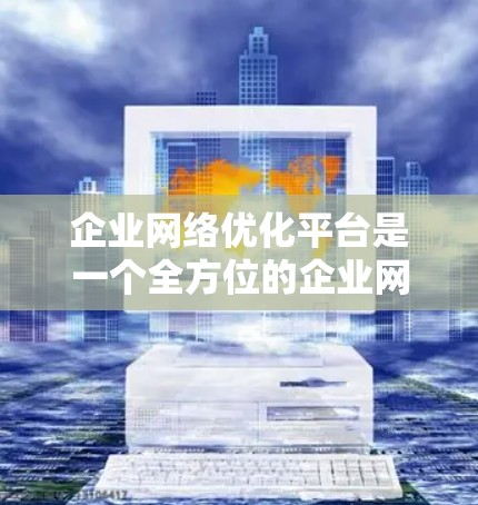 企业网络优化平台是一个全方位的企业网络管理解决方案,旨在通过优化网络架构、性能、可靠性、安全性和数据传输来提升企业的网络运营效率和用户体验。以下是对该平台的详细分析和总结 企业网络优化平台是一个全方位的企业网络管理解决方案,旨在通过优化网络架构、性能、可靠性、安全性和数据传输来提升企业的网络运营效率和用户体验。以下是对该平台的详细分析和总结