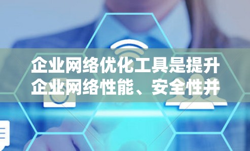 企业网络优化工具是提升企业网络性能、安全性并优化网络架构的重要工具。以下是对该工具的系统性总结和建议