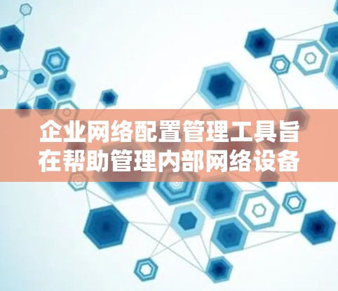 企业网络配置管理工具旨在帮助管理内部网络设备、防火墙、网络接口等，确保网络的高效管理和安全。以下是一些主要的工具及其功能