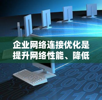 企业网络连接优化是提升网络性能、降低成本并保障业务连续性的关键环节。以下是一些优化企业网络连接的方法和步骤