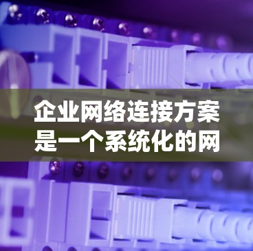 企业网络连接方案是一个系统化的网络架构设计，旨在为企业的信息化需求提供可靠、高效、安全的网络基础设施。以下是一个详细的网络连接方案，涵盖从网络架构到网络监控和维护的各个方面