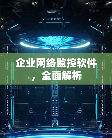 企业网络监控软件,全面解析 企业网络监控软件,全面解析