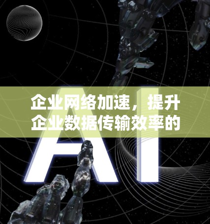 企业网络加速，提升企业数据传输效率的解决方案