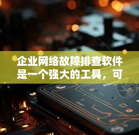 企业网络故障排查软件是一个强大的工具，可以帮助企业有效识别和解决网络问题。以下是一步步的解决方案