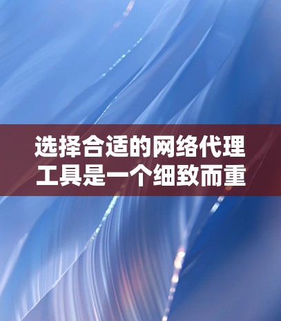 选择合适的网络代理工具是一个细致而重要的过程,它能够直接影响企业的网络性能和运营效率。以下是一个结构化的推荐,帮助你根据自己的需求做出明智的选择 选择合适的网络代理工具是一个细致而重要的过程,它能够直接影响企业的网络性能和运营效率。以下是一个结构化的推荐,帮助你根据自己的需求做出明智的选择