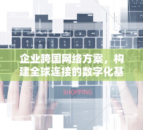 企业跨国网络方案,构建全球连接的数字化基础设施 企业跨国网络方案,构建全球连接的数字化基础设施