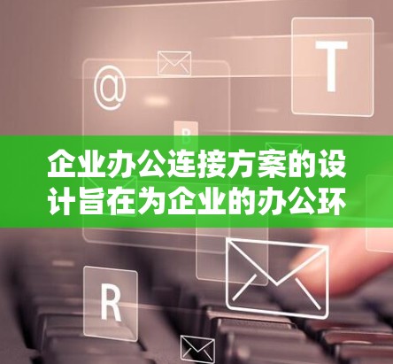 企业办公连接方案的设计旨在为企业的办公环境提供高效、可靠、安全的网络连接，支持远程办公、数据共享、会议沟通等需求。以下是一个全面的企业办公连接方案，涵盖关键功能点